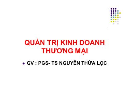 Bài giảng Quản trị kinh doanh thương mại - Bài 1: Những vấn đề cơ bản về quản trị kinh doanh thương mại trong cơ chế thị trường - Nguyễn Thừa Lộc