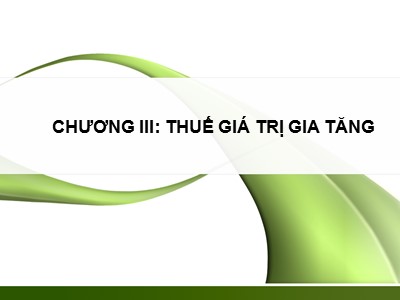 Bài giảng Thuế và hệ thống thuế tại Việt Nam - Chương III: Thuế giá trị gia tăng