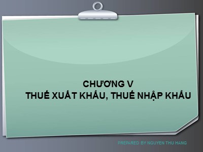 Bài giảng Thuế và hệ thống thuế tại Việt Nam - Chương V: Thuế xuất khẩu, thuế nhập khẩu - Nguyễn Thu Hằng