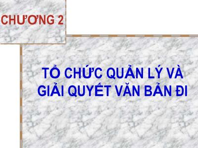 Bài giảng Nghiệp vụ văn thư - Chương 2: Tổ chức quản lý và giải quyết văn bản đi - Nguyễn Thị Phong Lê