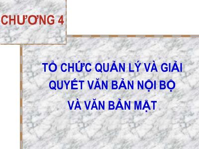 Bài giảng Nghiệp vụ văn thư - Chương 4: Tổ chức quản lý và giải quyết văn bản nội bộ và văn bản mật - Nguyễn Thị Phong Lê