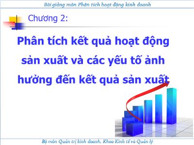 Bài giảng Phân tích hoạt động kinh doanh - Chương 2: Phân tích kết quả hoạt động sản xuất và các yếu tố ảnh hưởng đến kết quả sản xuất - Trần Thị Hương