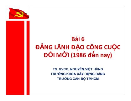 Bài giảng Đường lối cách mạng Đảng cộng sản Việt Nam - Bài 6: Đảng lãnh đạo công cuộc đổi mới (1986 đến nay) - Nguyễn Việt Hùng