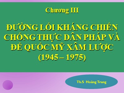 Bài giảng Đường lối cách mạng Đảng cộng sản Việt Nam - Chương III: Đường lối kháng chiến chống thực dân Pháp và đế quốc Mỹ xâm lược (1945 – 1975) - Hoàng Trang
