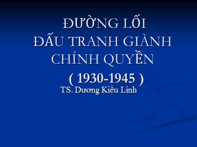 Bài giảng Đường lối cách mạng Đảng cộng sản Việt Nam - Chương 2: Đường lối đấu tranh giành chính quyền (1930-1945) - Dương Kiều Linh