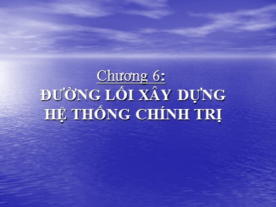 Bài giảng Đường lối cách mạng Đảng cộng sản Việt Nam - Chương 6: Đường lối xây dựng hệ thống chính trị