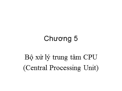 Bài giảng môn Kiến trúc máy tính - Chương 5: Bộ xử lý trung tâm CPU (Central Processing Unit)