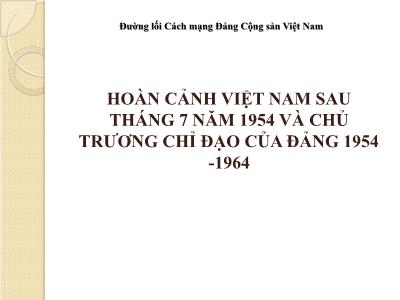 Bài giảng Đường lối cách mạng Đảng cộng sản Việt Nam - Hoàn cảnh Việt Nam sau tháng 7 năm 1954 và chủ trương chỉ đạo của Đảng (1954-1964)