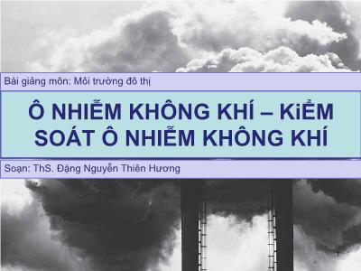 Bài giảng Môi trường đô thị - Bài 5: Ô nhiễm không khí – Kiểm soát ô nhiễm không khí - Đặng Nguyễn Thiên Hương