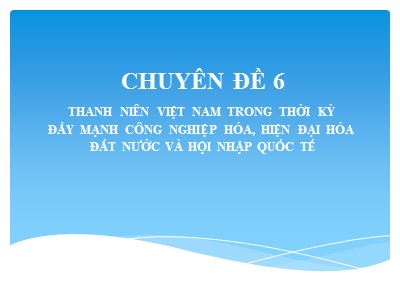 Bài giảng Bồi dưỡng lý luận chính trị dành cho Đảng viên mới - Chuyên đề 6: Thanh niên Việt Nam trong thời kỳ đẩy mạnh công nghiệp hóa, hiện đại hóa đất nước và hội nhập quốc tế