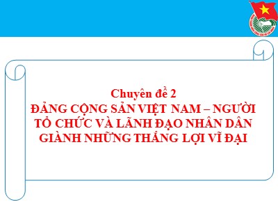 Bài giảng Bồi dưỡng lý luận chính trị dành cho Đảng viên mới - Chuyên đề 2: Đảng cộng sản Việt Nam – Người tổ chức và lãnh đạo nhân dân giành những thắng lợi vĩ đại