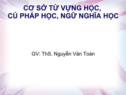 Bài giảng Cơ sở từ vựng học, cú pháp học, ngữ nghĩa học - Nguyễn Văn Toàn