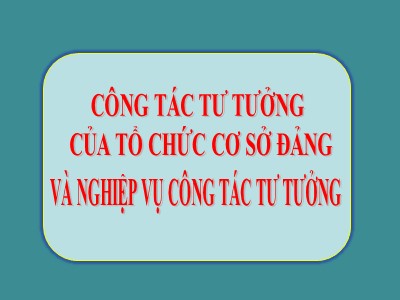 Bài giảng Công tác tư tưởng của tổ chức cơ sở Đảng và nghiệp vụ công tác tư tưởng