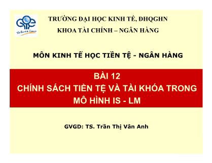 Bài giảng Kinh tế học tiền tệ - ngân hàng - Bài 12: Chính sách tiền tệ và tài khóa trong mô hình IS - LM - Trần Thị Vân Anh