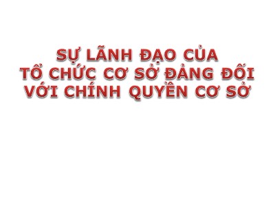 Bài giảng Lý luận và nghiệp vụ công tác Đảng - Bài 14: Sự lãnh đạo của tổ chức cơ sở đảng đối với chính quyền cơ sở