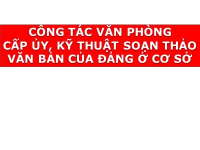 Bài giảng Lý luận và nghiệp vụ công tác Đảng - Bài 16: Công tác văn phòng cấp ủy, kỹ thuật soạn thảo văn bản của đảng ở cơ sở