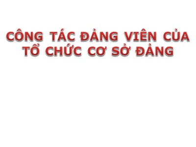 Bài giảng Lý luận và nghiệp vụ công tác Đảng - Bài 7: Công tác đảng viên của tổ chức cơ sở Đảng