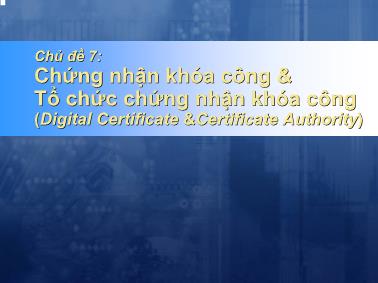 Bài giảng Mã hóa thông tin và ứng dụng - Chủ đề 7: Chứng nhận khóa công và Tổ chức chứng nhận khóa công