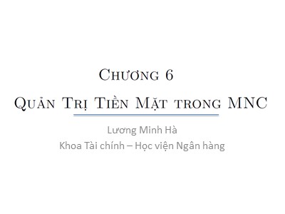 Bài giảng Tài chính công ty đa quốc gia - Chương 6: Quản trị tiền mặt trong MNC - Lương Minh Hà