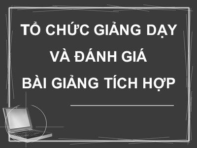 Bài giảng Tổng quan về giáo dục và giáo dục nghề nghiệp - Phần 5: Tổ chức giảng dạy và đánh giá bài giảng tích hợp