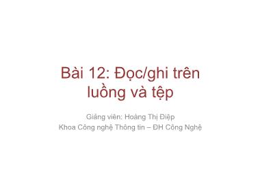 Bài giảng Lập trình nâng cao - Bài 12: Đọc/ghi trên luồng và tệp - Hoàng Thị Điệp